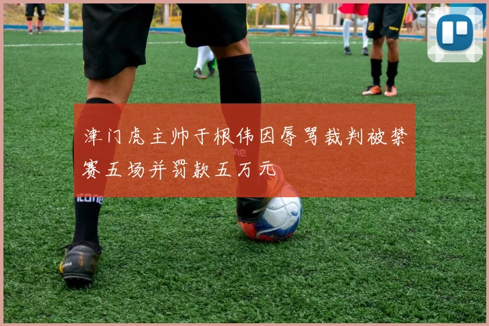 津门虎主帅于根伟因辱骂裁判被禁赛五场并罚款五万元
