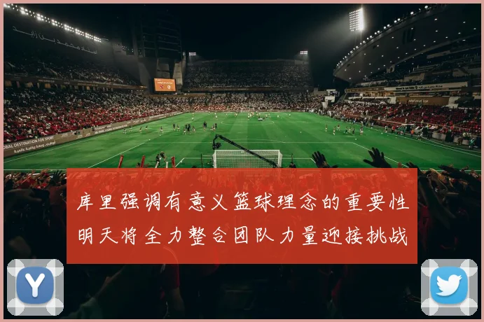 库里强调有意义篮球理念的重要性明天将全力整合团队力量迎接挑战