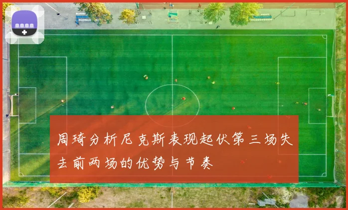 周琦分析尼克斯表现起伏第三场失去前两场的优势与节奏