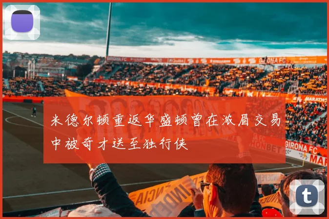 米德尔顿重返华盛顿曾在浓眉交易中被奇才送至独行侠