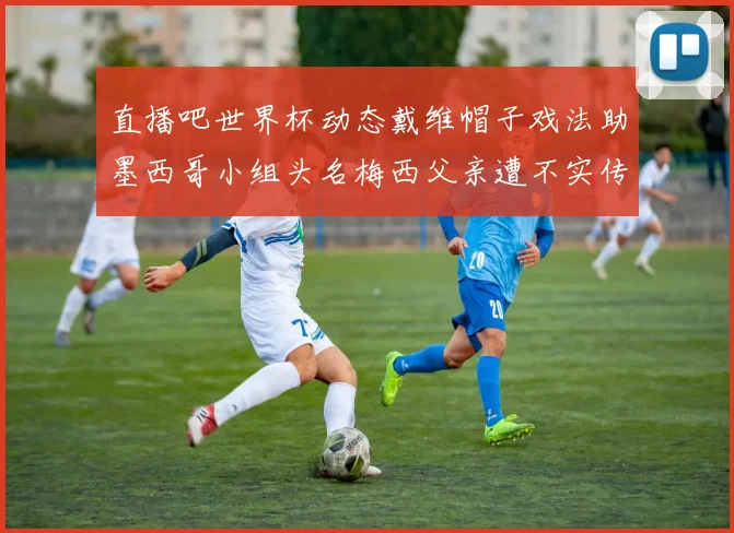 直播吧世界杯动态戴维帽子戏法助墨西哥小组头名梅西父亲遭不实传言困扰
