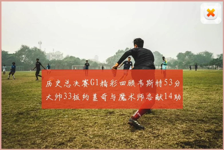 历史总决赛G1精彩回顾韦斯特53分大帅33板约基奇与魔术师各献14助攻