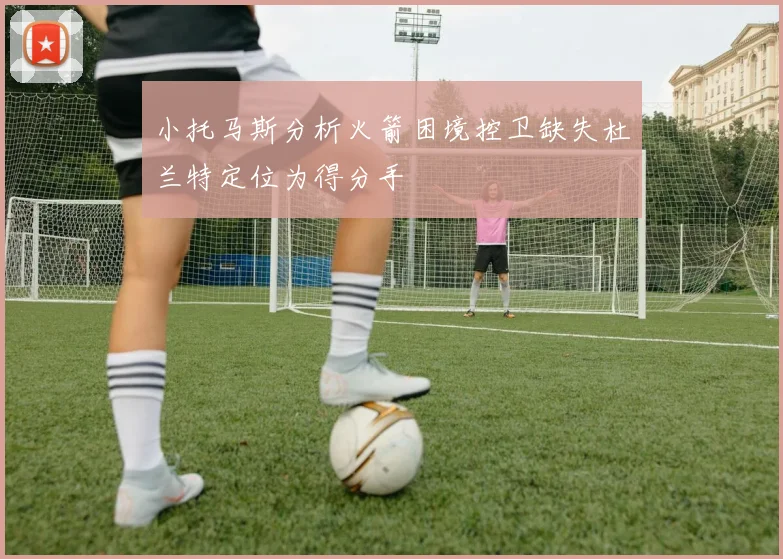 小托马斯分析火箭困境控卫缺失杜兰特定位为得分手