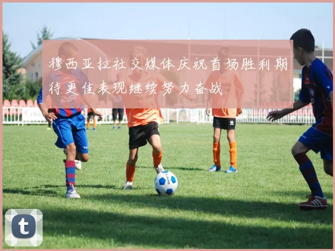穆西亚拉社交媒体庆祝首场胜利期待更佳表现继续努力奋战