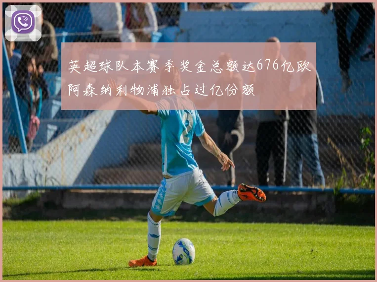 英超球队本赛季奖金总额达676亿欧阿森纳利物浦独占过亿份额