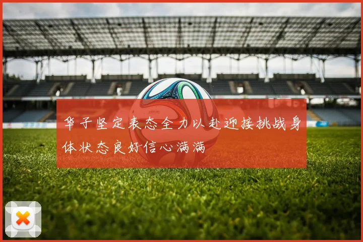 华子坚定表态全力以赴迎接挑战身体状态良好信心满满