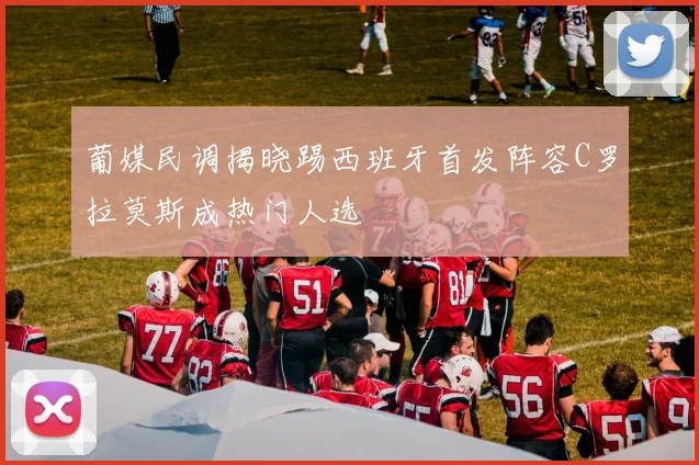 葡媒民调揭晓踢西班牙首发阵容C罗拉莫斯成热门人选