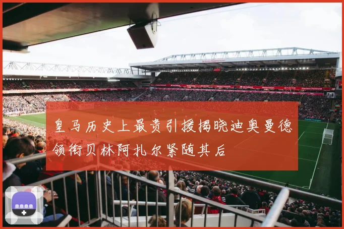 皇马历史上最贵引援揭晓迪奥曼德领衔贝林阿扎尔紧随其后