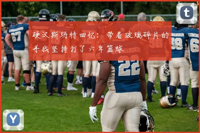 硬汉斯玛特回忆：带着玻璃碎片的手我坚持打了六年篮球