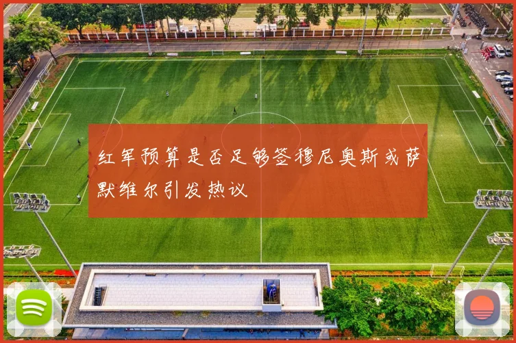 红军预算是否足够签穆尼奥斯或萨默维尔引发热议