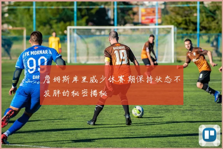 詹姆斯库里威少休赛期保持状态不发胖的秘密揭秘