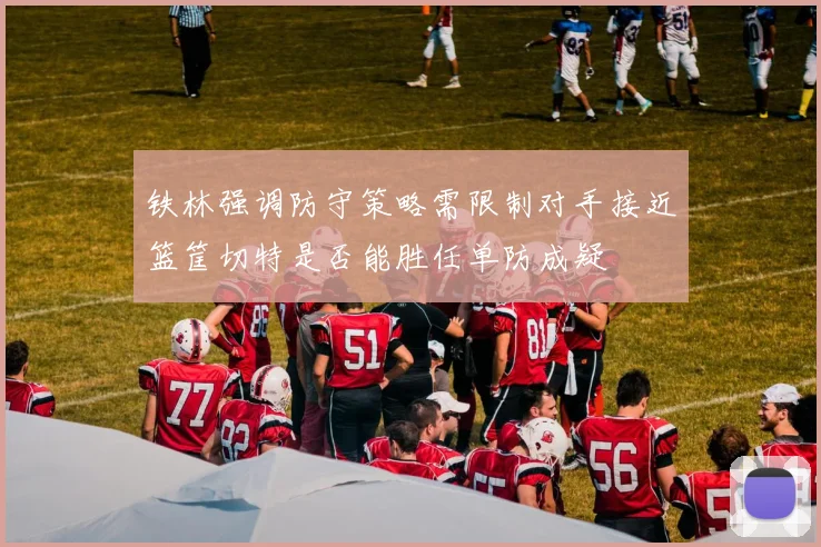 铁林强调防守策略需限制对手接近篮筐切特是否能胜任单防成疑
