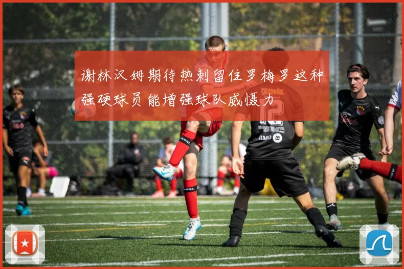谢林汉姆期待热刺留住罗梅罗这种强硬球员能增强球队威慑力