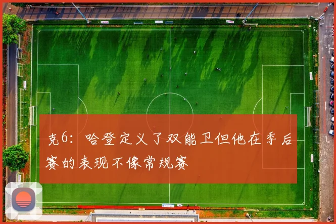克6：哈登定义了双能卫但他在季后赛的表现不像常规赛