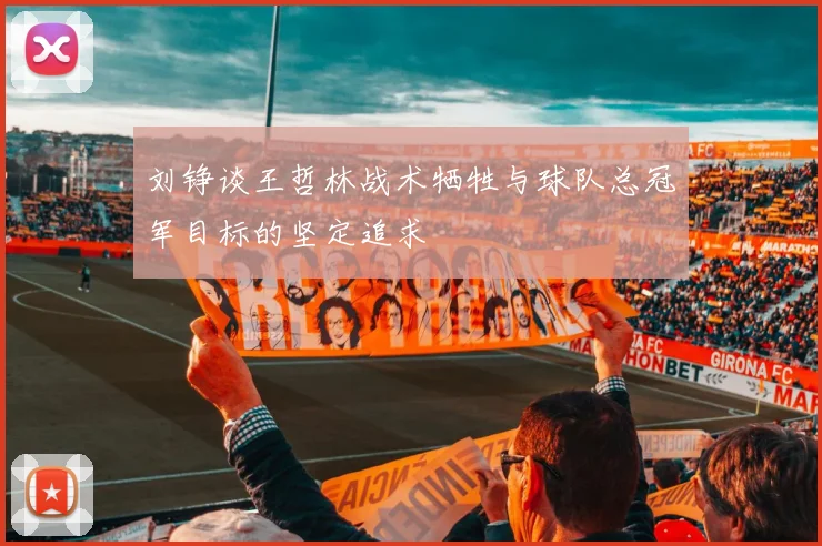 刘铮谈王哲林战术牺牲与球队总冠军目标的坚定追求