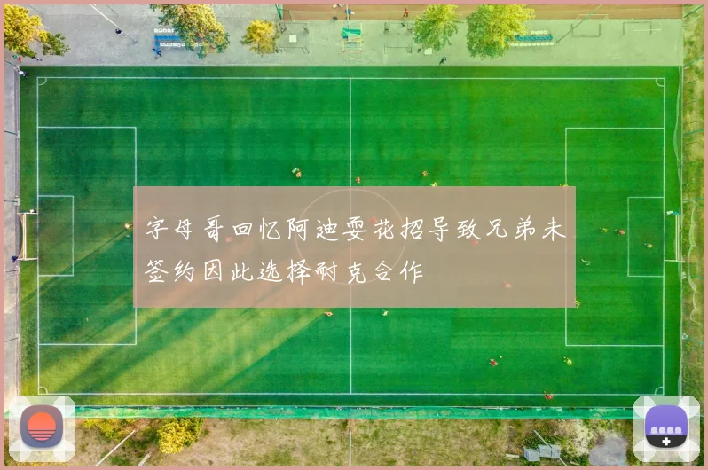 字母哥回忆阿迪耍花招导致兄弟未签约因此选择耐克合作