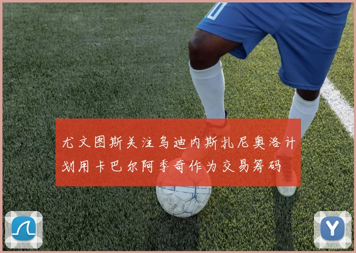 尤文图斯关注乌迪内斯扎尼奥洛计划用卡巴尔阿季奇作为交易筹码