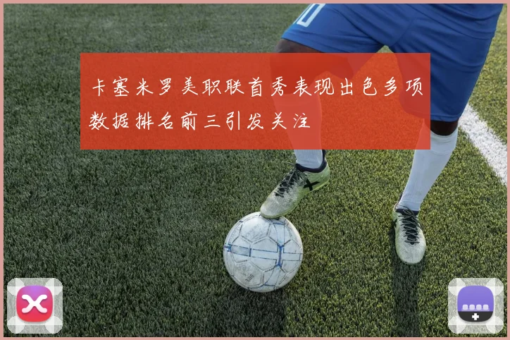 卡塞米罗美职联首秀表现出色多项数据排名前三引发关注