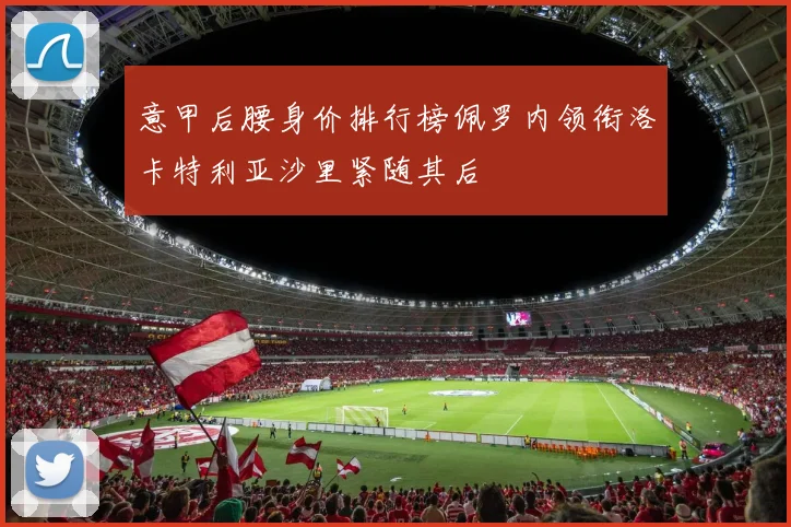 意甲后腰身价排行榜佩罗内领衔洛卡特利亚沙里紧随其后
