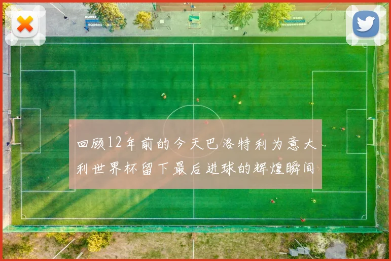 回顾12年前的今天巴洛特利为意大利世界杯留下最后进球的辉煌瞬间