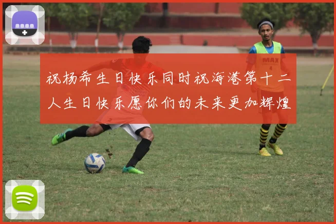祝杨希生日快乐同时祝海港第十二人生日快乐愿你们的未来更加辉煌绚烂