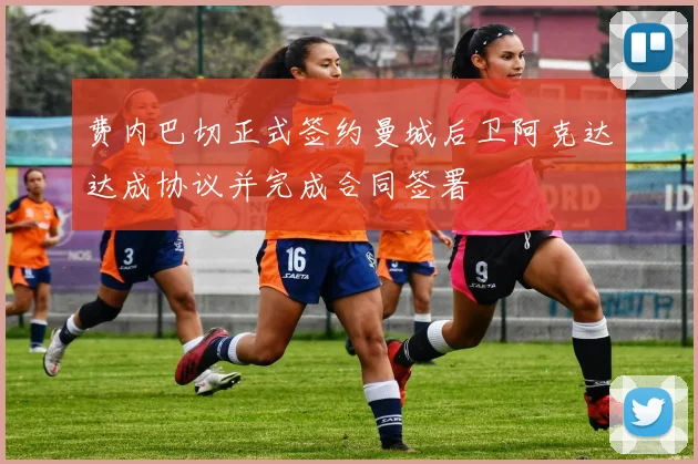 费内巴切正式签约曼城后卫阿克达达成协议并完成合同签署