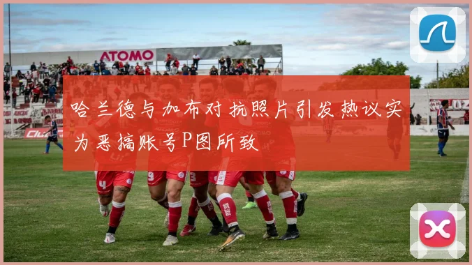 哈兰德与加布对抗照片引发热议实为恶搞账号P图所致