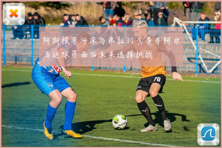阿斯报导河床与弗拉门戈争夺阿尔马达球员面临未来选择挑战