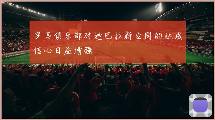 罗马俱乐部对迪巴拉新合同的达成信心日益增强