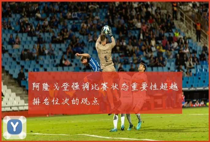 阿隆戈登强调比赛状态重要性超越排名位次的观点